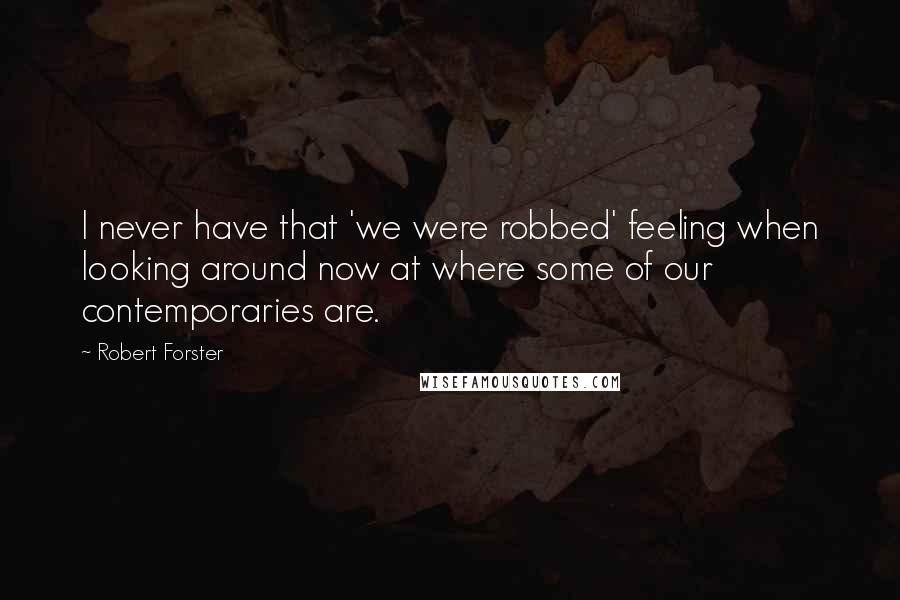 Robert Forster Quotes: I never have that 'we were robbed' feeling when looking around now at where some of our contemporaries are.