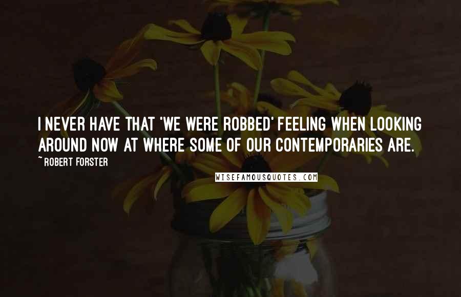 Robert Forster Quotes: I never have that 'we were robbed' feeling when looking around now at where some of our contemporaries are.