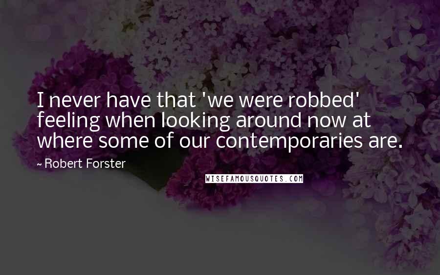 Robert Forster Quotes: I never have that 'we were robbed' feeling when looking around now at where some of our contemporaries are.