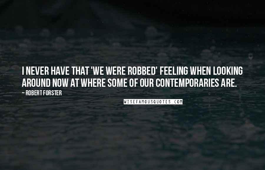 Robert Forster Quotes: I never have that 'we were robbed' feeling when looking around now at where some of our contemporaries are.