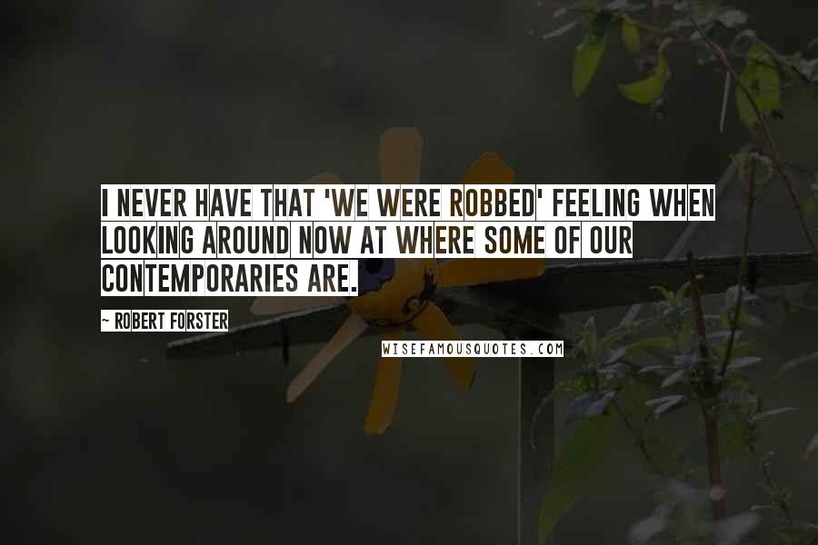 Robert Forster Quotes: I never have that 'we were robbed' feeling when looking around now at where some of our contemporaries are.