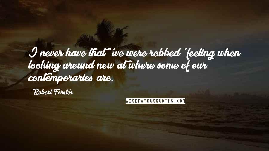 Robert Forster Quotes: I never have that 'we were robbed' feeling when looking around now at where some of our contemporaries are.