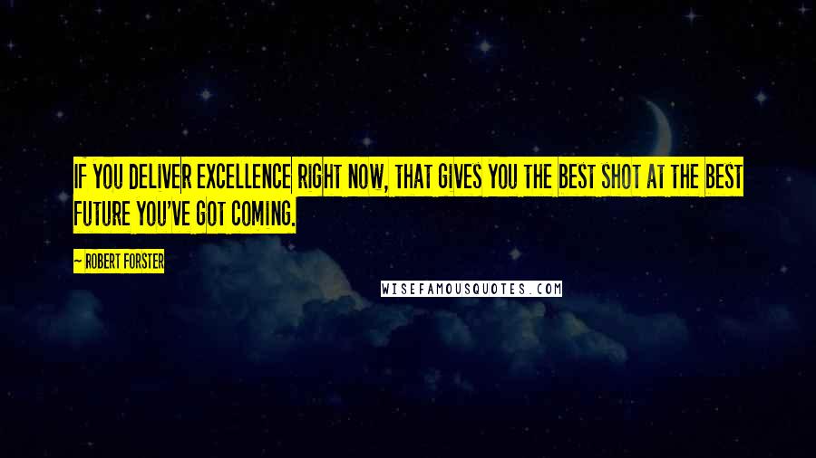 Robert Forster Quotes: If you deliver excellence right now, that gives you the best shot at the best future you've got coming.