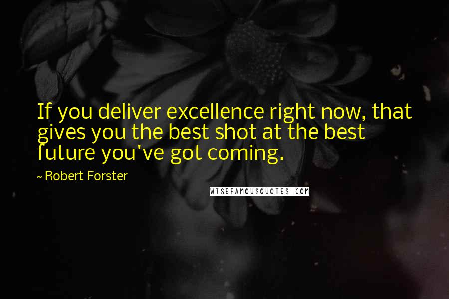 Robert Forster Quotes: If you deliver excellence right now, that gives you the best shot at the best future you've got coming.