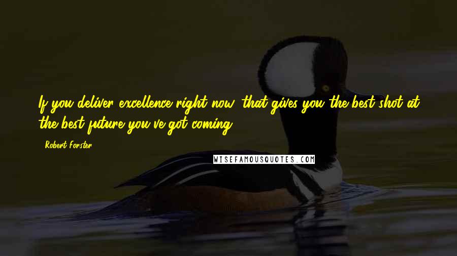 Robert Forster Quotes: If you deliver excellence right now, that gives you the best shot at the best future you've got coming.