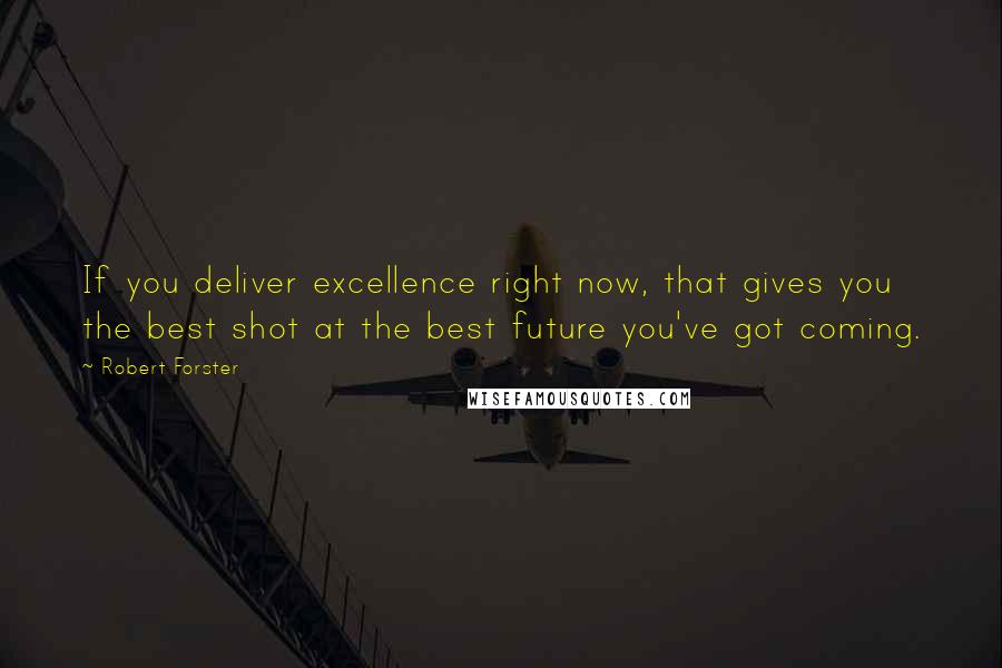 Robert Forster Quotes: If you deliver excellence right now, that gives you the best shot at the best future you've got coming.