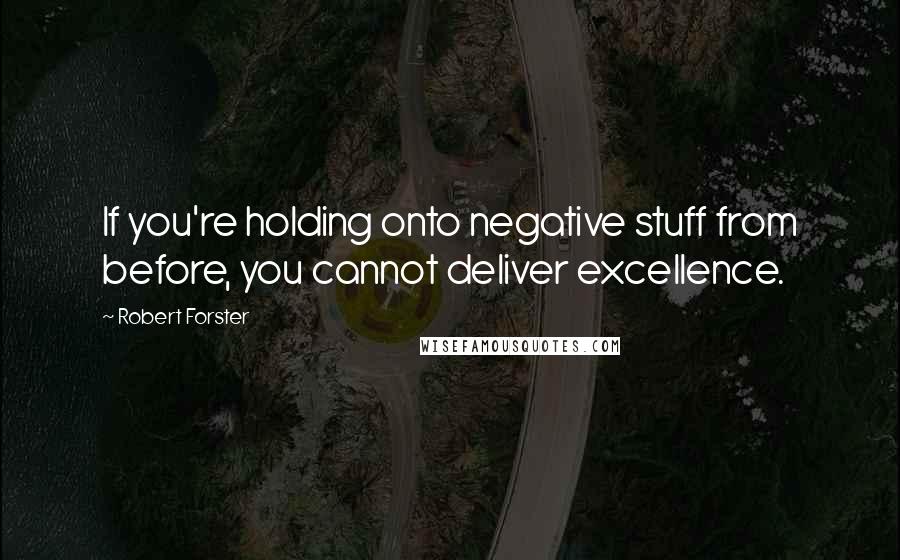 Robert Forster Quotes: If you're holding onto negative stuff from before, you cannot deliver excellence.