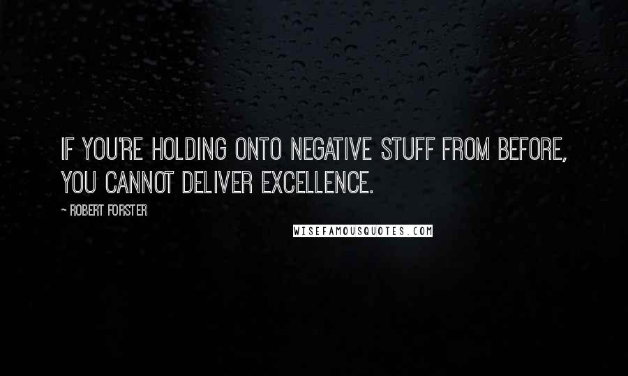 Robert Forster Quotes: If you're holding onto negative stuff from before, you cannot deliver excellence.