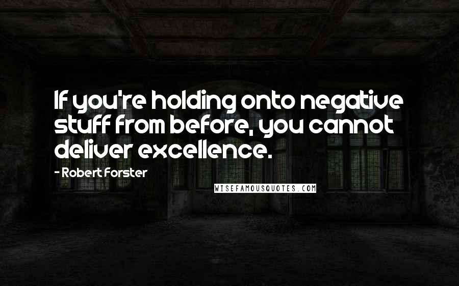 Robert Forster Quotes: If you're holding onto negative stuff from before, you cannot deliver excellence.