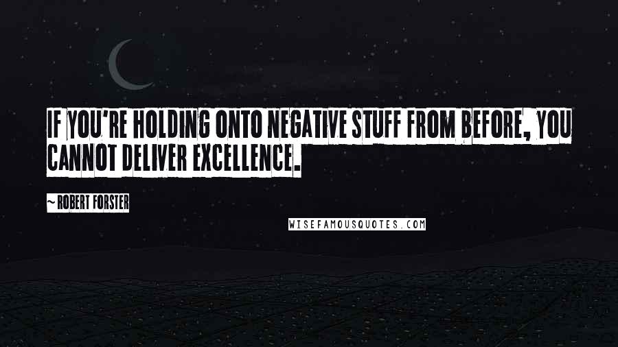 Robert Forster Quotes: If you're holding onto negative stuff from before, you cannot deliver excellence.