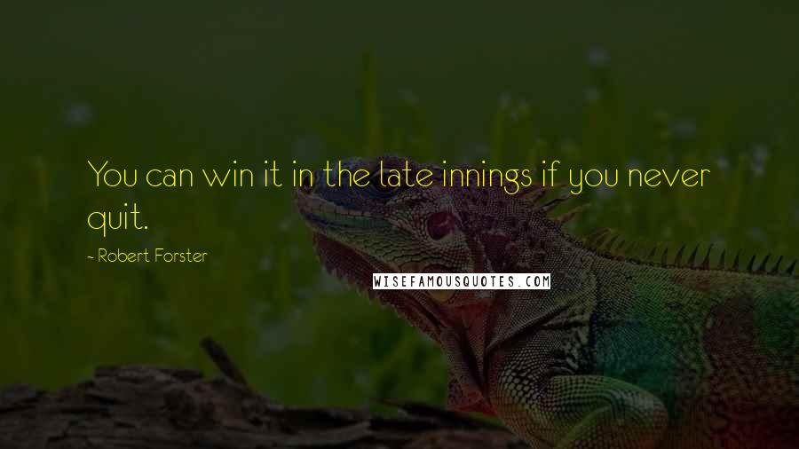 Robert Forster Quotes: You can win it in the late innings if you never quit.