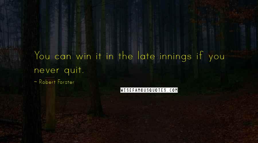Robert Forster Quotes: You can win it in the late innings if you never quit.