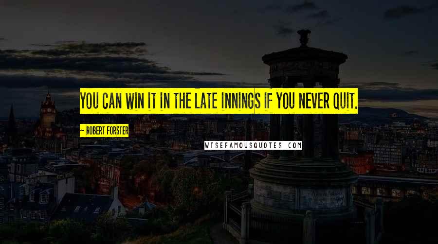 Robert Forster Quotes: You can win it in the late innings if you never quit.