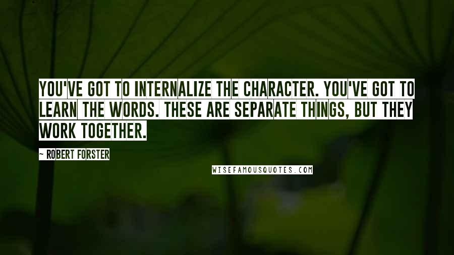 Robert Forster Quotes: You've got to internalize the character. You've got to learn the words. These are separate things, but they work together.