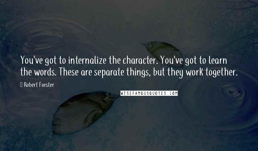 Robert Forster Quotes: You've got to internalize the character. You've got to learn the words. These are separate things, but they work together.