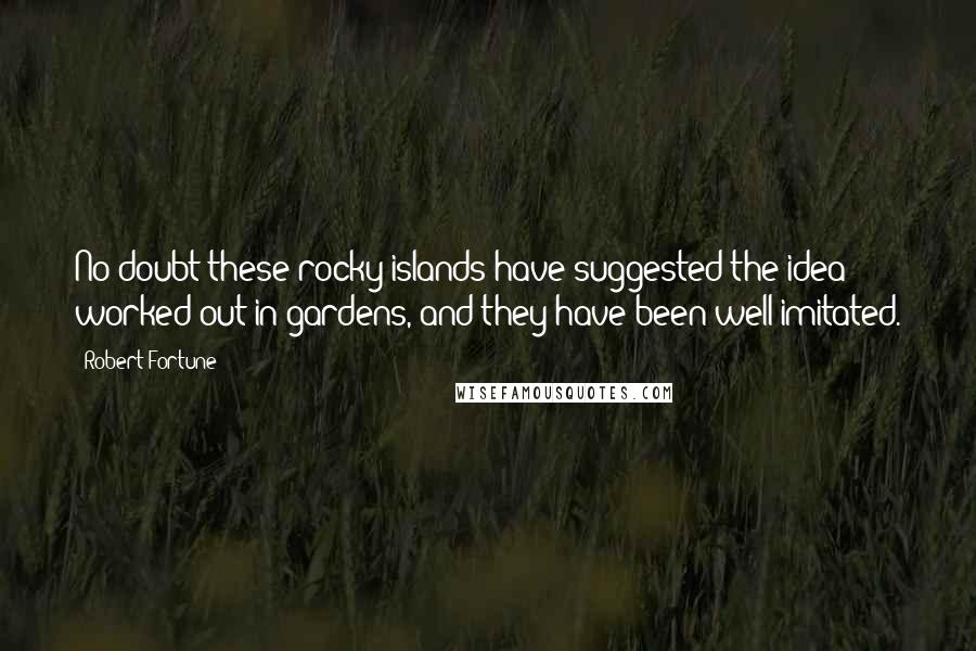 Robert Fortune Quotes: No doubt these rocky islands have suggested the idea worked out in gardens, and they have been well imitated.