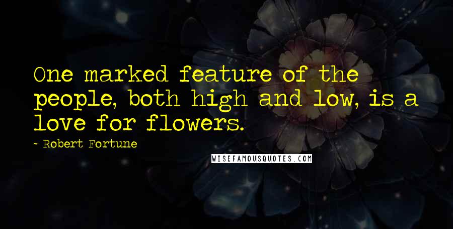 Robert Fortune Quotes: One marked feature of the people, both high and low, is a love for flowers.