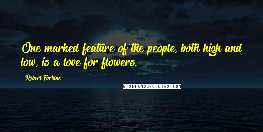 Robert Fortune Quotes: One marked feature of the people, both high and low, is a love for flowers.