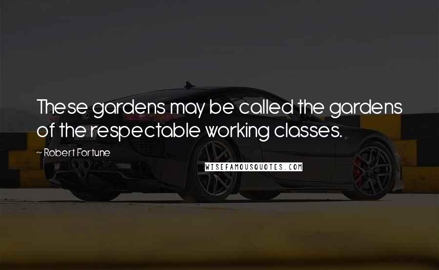 Robert Fortune Quotes: These gardens may be called the gardens of the respectable working classes.
