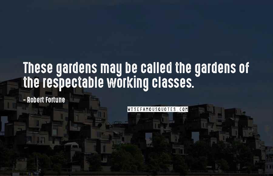 Robert Fortune Quotes: These gardens may be called the gardens of the respectable working classes.