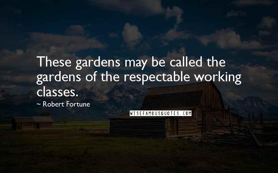 Robert Fortune Quotes: These gardens may be called the gardens of the respectable working classes.