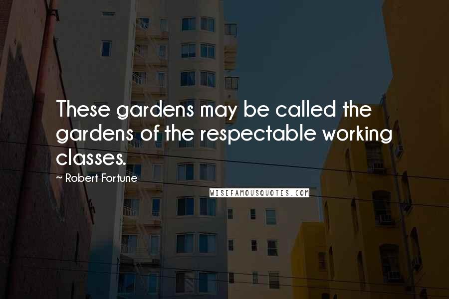 Robert Fortune Quotes: These gardens may be called the gardens of the respectable working classes.