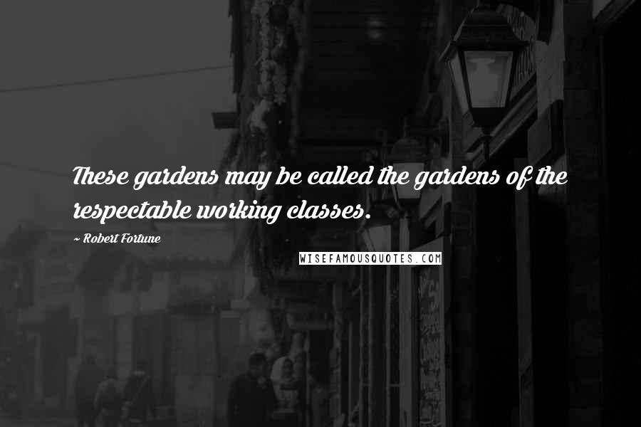 Robert Fortune Quotes: These gardens may be called the gardens of the respectable working classes.