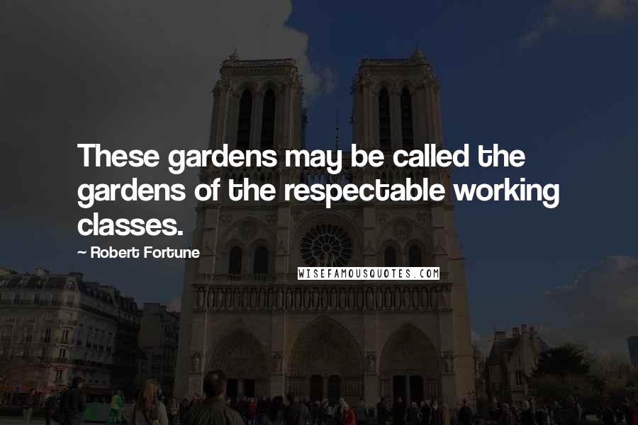 Robert Fortune Quotes: These gardens may be called the gardens of the respectable working classes.