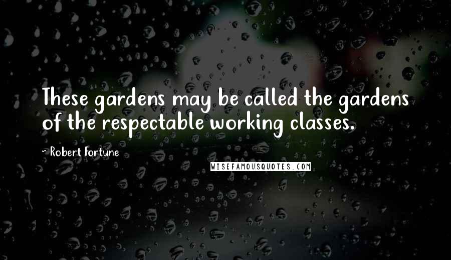 Robert Fortune Quotes: These gardens may be called the gardens of the respectable working classes.