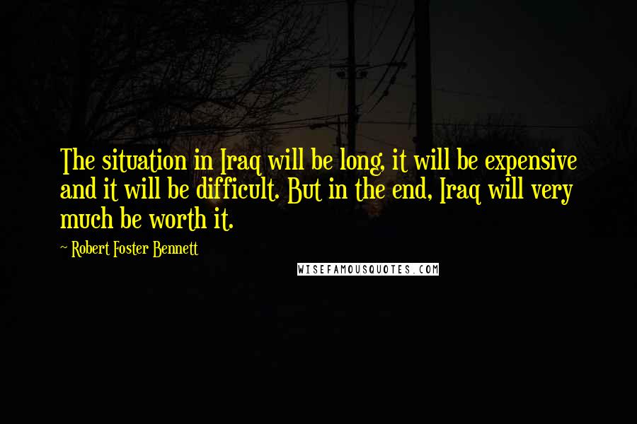 Robert Foster Bennett Quotes: The situation in Iraq will be long, it will be expensive and it will be difficult. But in the end, Iraq will very much be worth it.