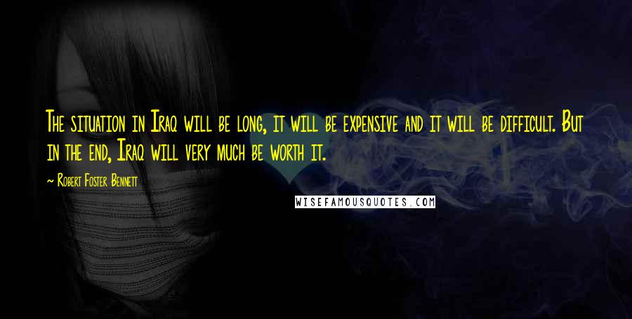 Robert Foster Bennett Quotes: The situation in Iraq will be long, it will be expensive and it will be difficult. But in the end, Iraq will very much be worth it.
