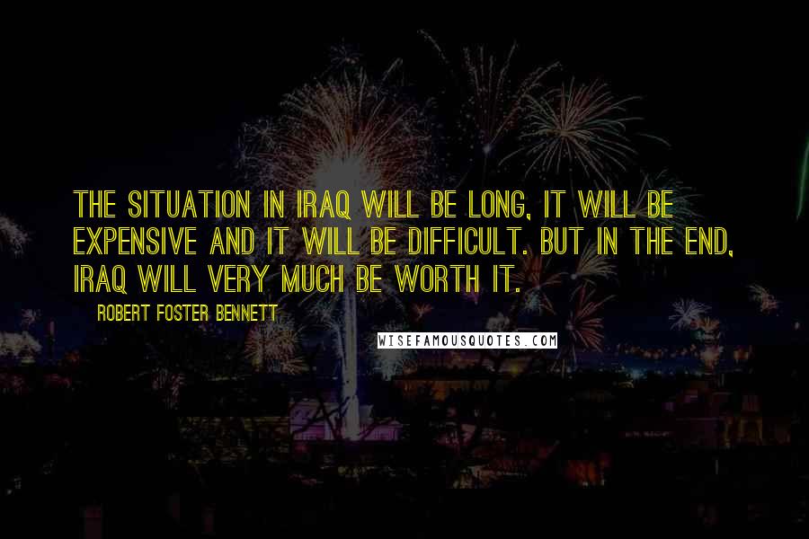 Robert Foster Bennett Quotes: The situation in Iraq will be long, it will be expensive and it will be difficult. But in the end, Iraq will very much be worth it.