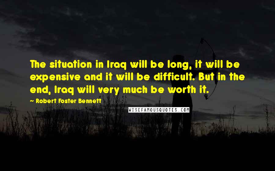 Robert Foster Bennett Quotes: The situation in Iraq will be long, it will be expensive and it will be difficult. But in the end, Iraq will very much be worth it.