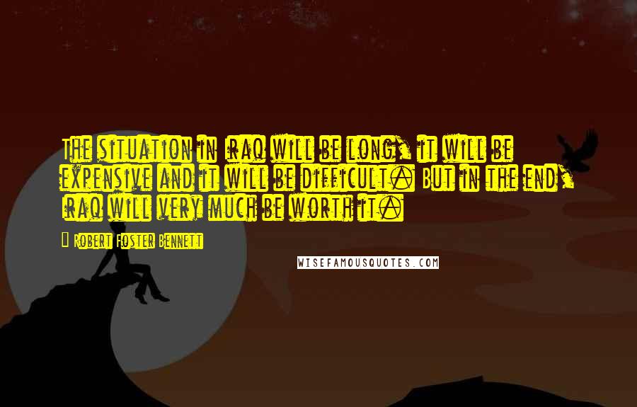 Robert Foster Bennett Quotes: The situation in Iraq will be long, it will be expensive and it will be difficult. But in the end, Iraq will very much be worth it.