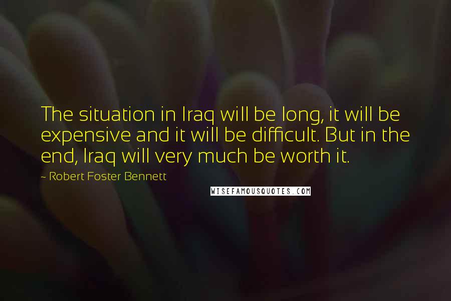 Robert Foster Bennett Quotes: The situation in Iraq will be long, it will be expensive and it will be difficult. But in the end, Iraq will very much be worth it.