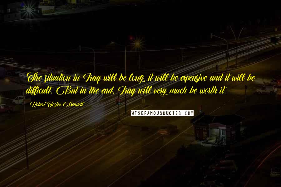 Robert Foster Bennett Quotes: The situation in Iraq will be long, it will be expensive and it will be difficult. But in the end, Iraq will very much be worth it.