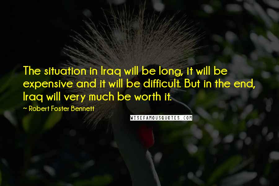 Robert Foster Bennett Quotes: The situation in Iraq will be long, it will be expensive and it will be difficult. But in the end, Iraq will very much be worth it.