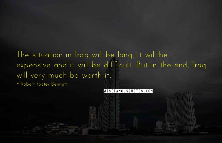 Robert Foster Bennett Quotes: The situation in Iraq will be long, it will be expensive and it will be difficult. But in the end, Iraq will very much be worth it.