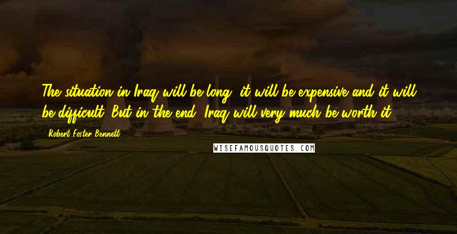 Robert Foster Bennett Quotes: The situation in Iraq will be long, it will be expensive and it will be difficult. But in the end, Iraq will very much be worth it.