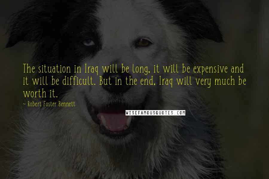 Robert Foster Bennett Quotes: The situation in Iraq will be long, it will be expensive and it will be difficult. But in the end, Iraq will very much be worth it.