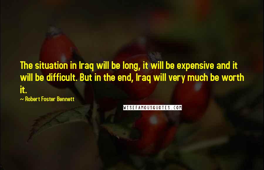 Robert Foster Bennett Quotes: The situation in Iraq will be long, it will be expensive and it will be difficult. But in the end, Iraq will very much be worth it.