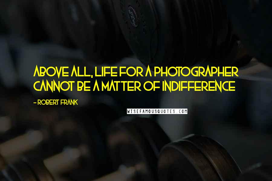 Robert Frank Quotes: Above all, life for a photographer cannot be a matter of indifference