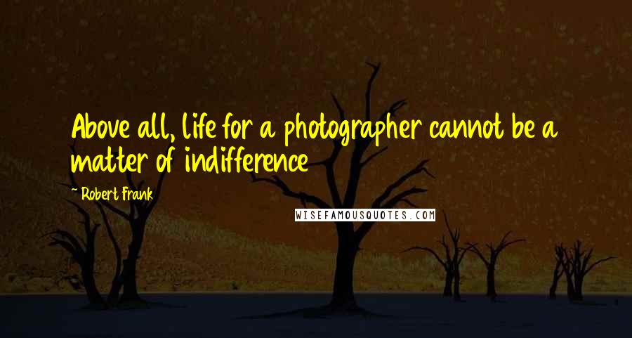 Robert Frank Quotes: Above all, life for a photographer cannot be a matter of indifference