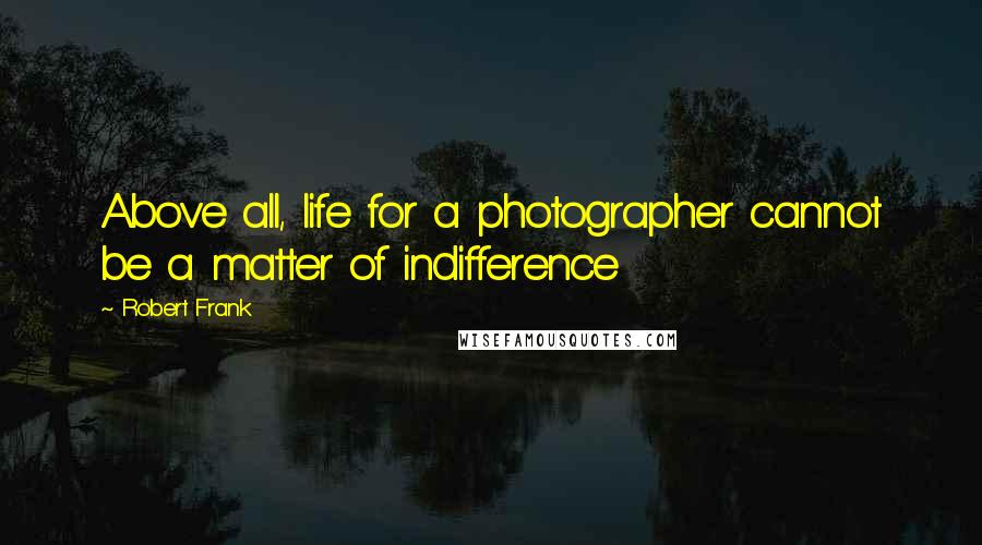 Robert Frank Quotes: Above all, life for a photographer cannot be a matter of indifference