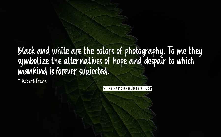 Robert Frank Quotes: Black and white are the colors of photography. To me they symbolize the alternatives of hope and despair to which mankind is forever subjected.