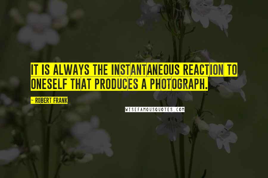 Robert Frank Quotes: It is always the instantaneous reaction to oneself that produces a photograph.