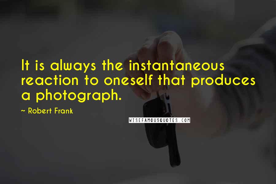 Robert Frank Quotes: It is always the instantaneous reaction to oneself that produces a photograph.