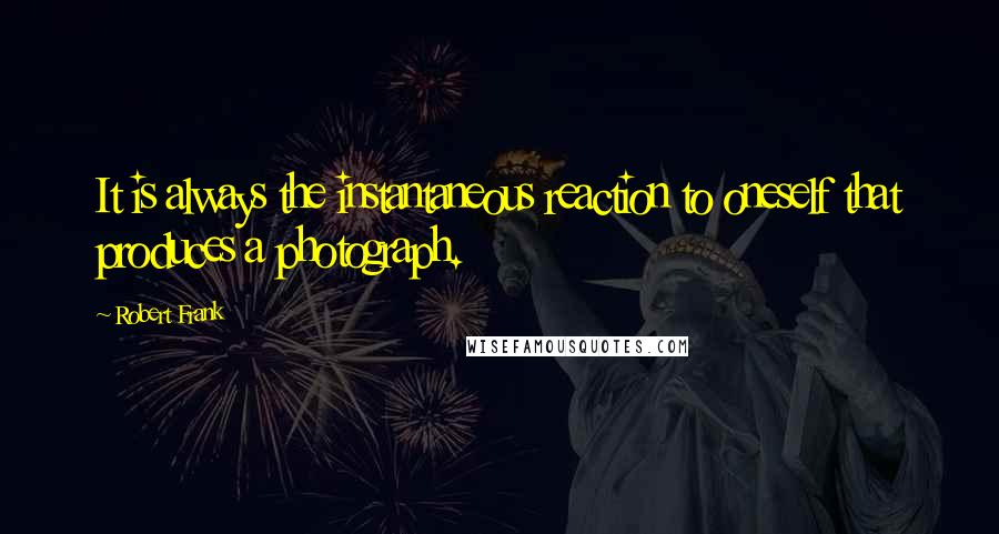 Robert Frank Quotes: It is always the instantaneous reaction to oneself that produces a photograph.