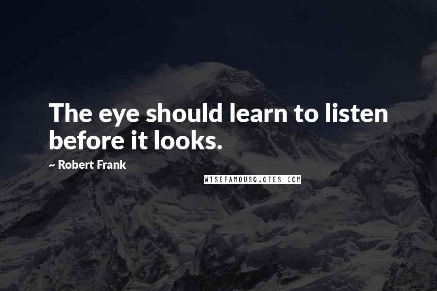 Robert Frank Quotes: The eye should learn to listen before it looks.