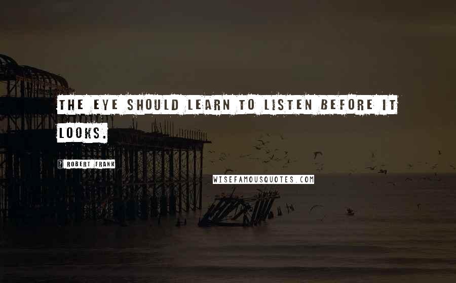 Robert Frank Quotes: The eye should learn to listen before it looks.